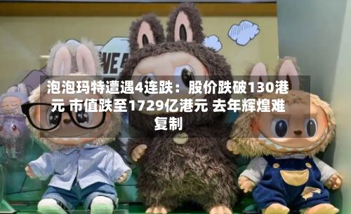 泡泡玛特遭遇4连跌:股价跌破130港元 市值跌至1729亿港元 去年辉煌难复制-第3张图片