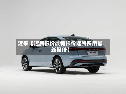 近来【速腾报价最新报价速腾费用最新报价】