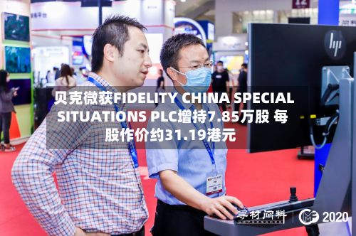 贝克微获FIDELITY CHINA SPECIAL SITUATIONS PLC增持7.85万股 每股作价约31.19港元