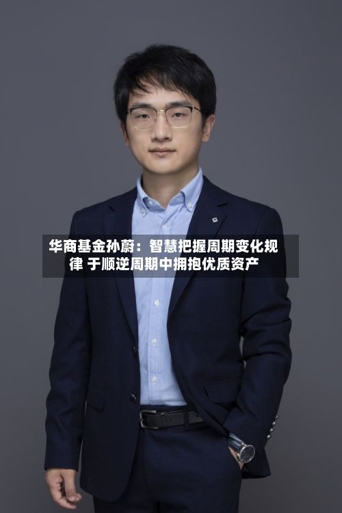 华商基金孙蔚:智慧把握周期变化规律 于顺逆周期中拥抱优质资产-第3张图片
