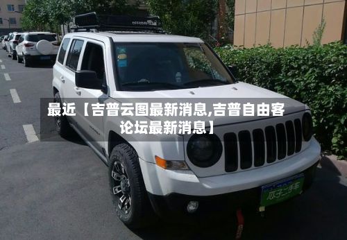 最近【吉普云图最新消息,吉普自由客论坛最新消息】