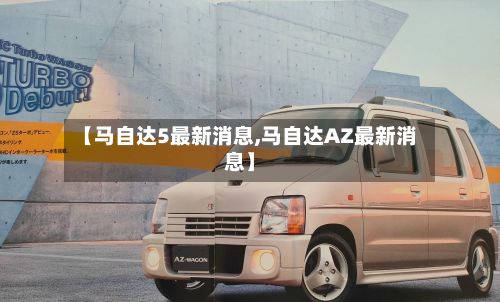 【马自达5最新消息,马自达AZ最新消息】-第2张图片