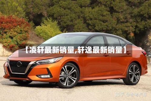 【凌轩最新销量,轩逸最新销量】