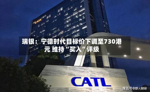 瑞银：宁德时代目标价下调至730港元 维持“买入”评级