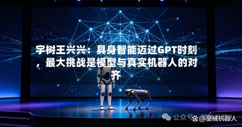 宇树王兴兴：具身智能迈过GPT时刻	，最大挑战是模型与真实机器人的对齐-第2张图片