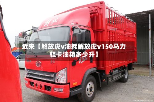 近来【解放虎v油耗解放虎v150马力轻卡油箱多少升】