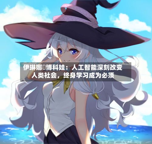 伊琳娜・博科娃：人工智能深刻改变人类社会，终身学习成为必须-第3张图片