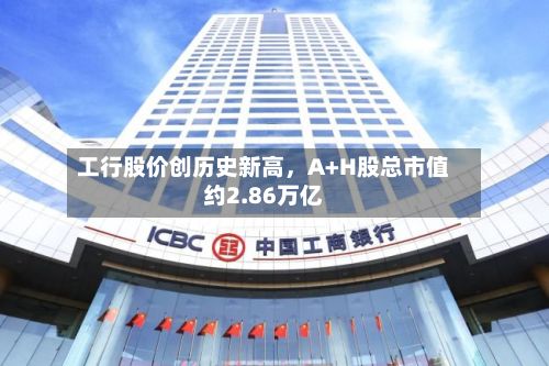 工行股价创历史新高，A+H股总市值约2.86万亿