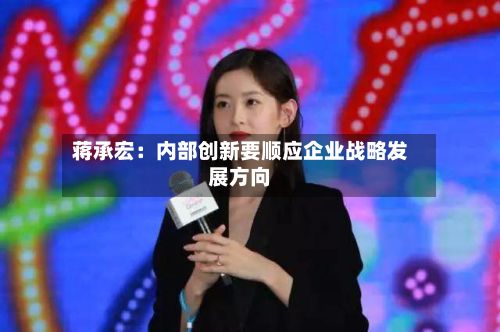 蒋承宏：内部创新要顺应企业战略发展方向