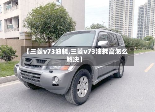 【三菱v73油耗,三菱v73油耗高怎么解决】