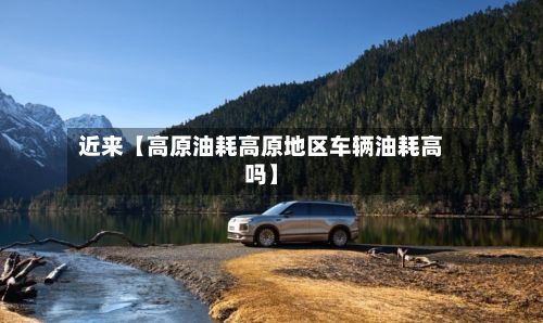 近来【高原油耗高原地区车辆油耗高吗】-第2张图片