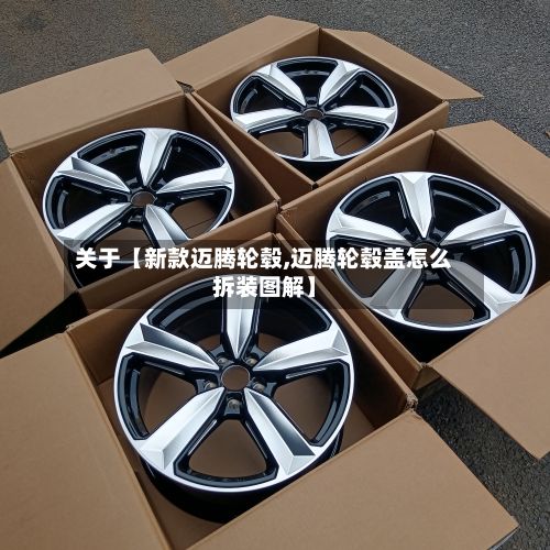 关于【新款迈腾轮毂,迈腾轮毂盖怎么拆装图解】