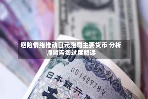 避险情绪推动日元跑赢主要货币 分析师警告勿过度解读-第3张图片