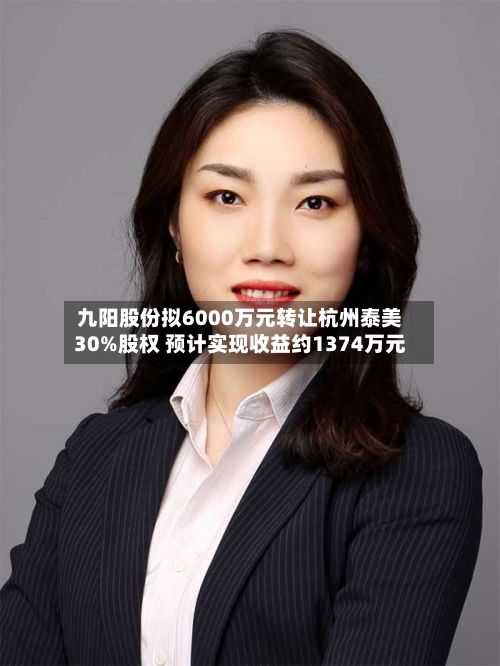 九阳股份拟6000万元转让杭州泰美30%股权 预计实现收益约1374万元