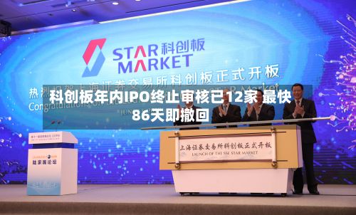 科创板年内IPO终止审核已12家 最快86天即撤回