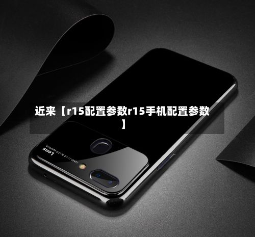 近来【r15配置参数r15手机配置参数】