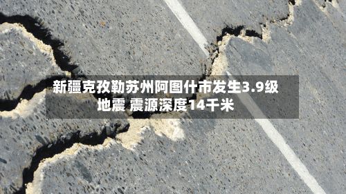 新疆克孜勒苏州阿图什市发生3.9级地震 震源深度14千米