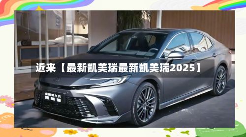近来【最新凯美瑞最新凯美瑞2025】