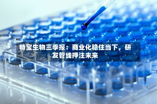 特宝生物三季报：商业化稳住当下	，研发管线押注未来-第2张图片