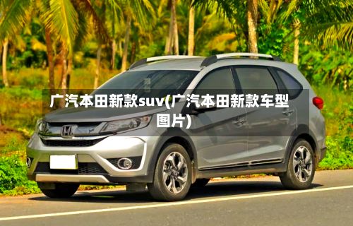 广汽本田新款suv(广汽本田新款车型图片)-第2张图片