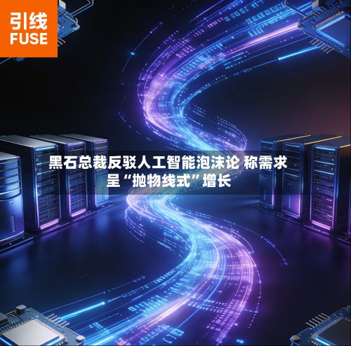 黑石总裁反驳人工智能泡沫论 称需求呈“抛物线式	”增长-第2张图片