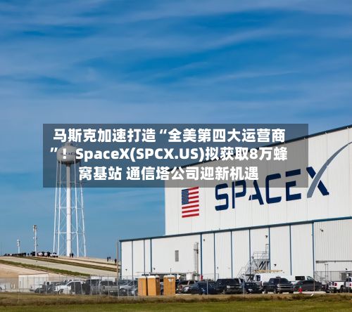 马斯克加速打造“全美第四大运营商”！SpaceX(SPCX.US)拟获取8万蜂窝基站 通信塔公司迎新机遇