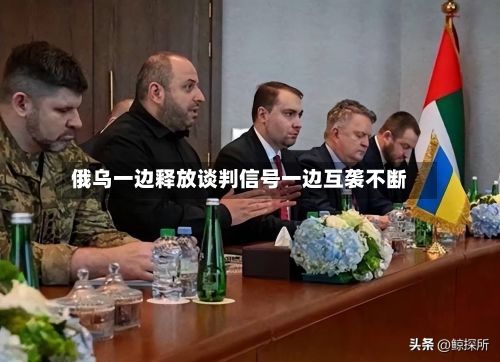 俄乌一边释放谈判信号一边互袭不断