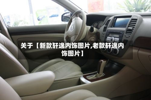 关于【新款轩逸内饰图片,老款轩逸内饰图片】-第2张图片