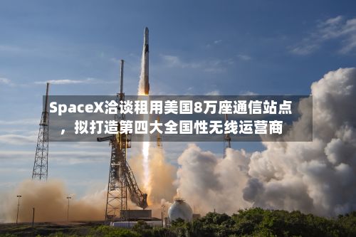 SpaceX洽谈租用美国8万座通信站点，拟打造第四大全国性无线运营商-第2张图片