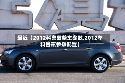 最近【2012科鲁兹整车参数,2012年科鲁兹参数配置】