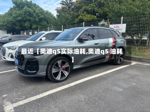 最近【奥迪q5实际油耗,奥迪q5 油耗】