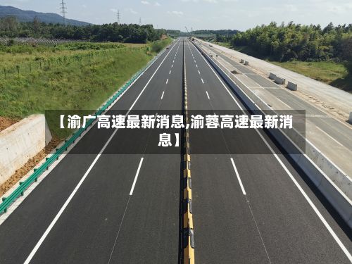 【渝广高速最新消息,渝蓉高速最新消息】