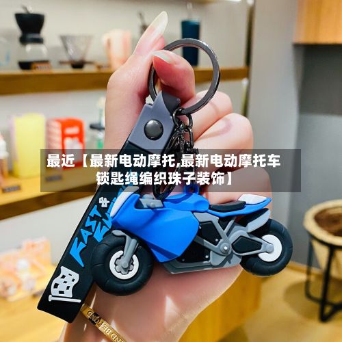 最近【最新电动摩托,最新电动摩托车锁匙绳编织珠子装饰】