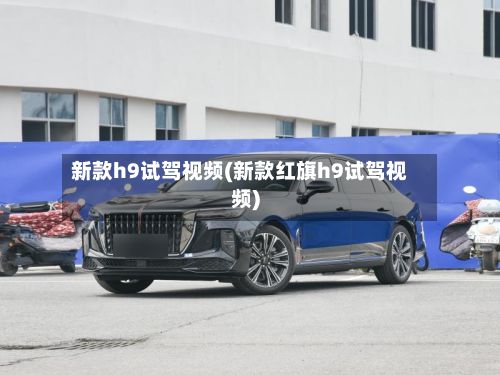 新款h9试驾视频(新款红旗h9试驾视频)