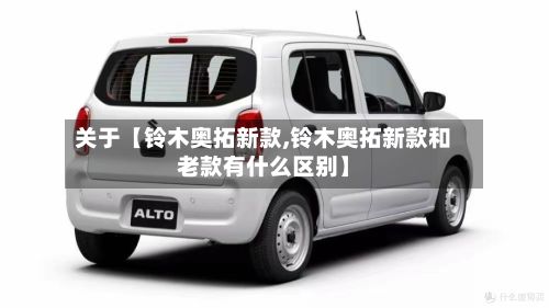 关于【铃木奥拓新款,铃木奥拓新款和老款有什么区别】