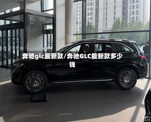 奔驰glc最新款/奔驰GLC最新款多少钱