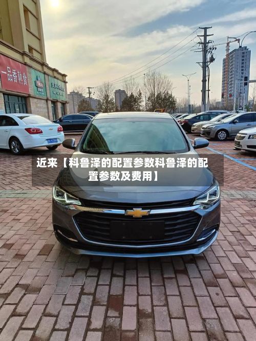 近来【科鲁泽的配置参数科鲁泽的配置参数及费用】