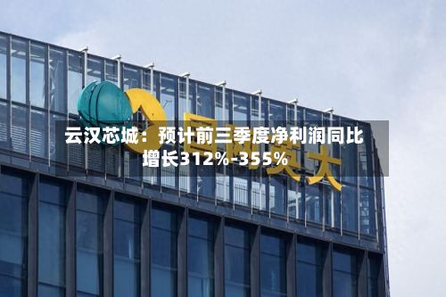 云汉芯城:预计前三季度净利润同比增长312%-355%-第2张图片