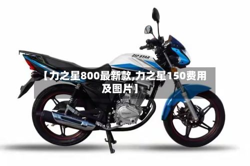 【力之星800最新款,力之星150费用及图片】-第2张图片