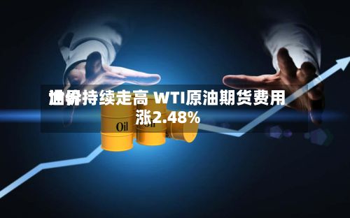 世界油价持续走高 WTI原油期货费用涨2.48%