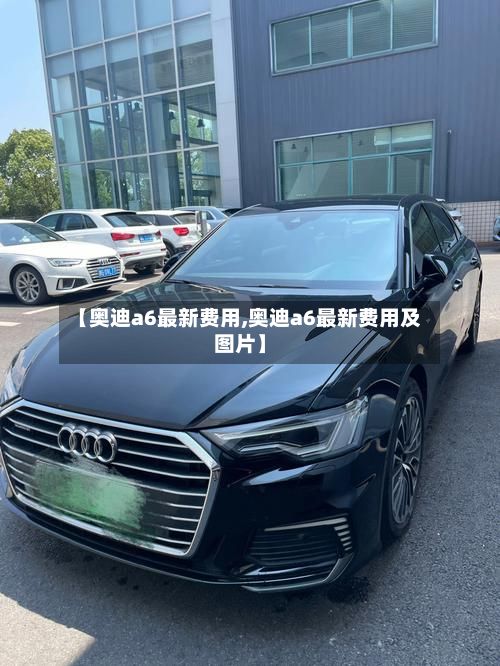 【奥迪a6最新费用,奥迪a6最新费用及图片】
