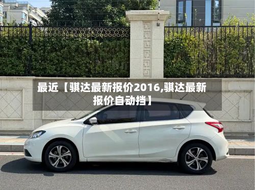 最近【骐达最新报价2016,骐达最新报价自动挡】-第2张图片