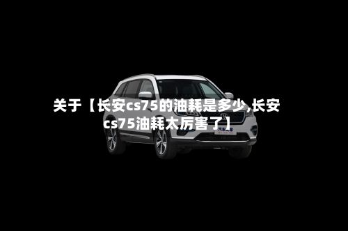 关于【长安cs75的油耗是多少,长安cs75油耗太厉害了】