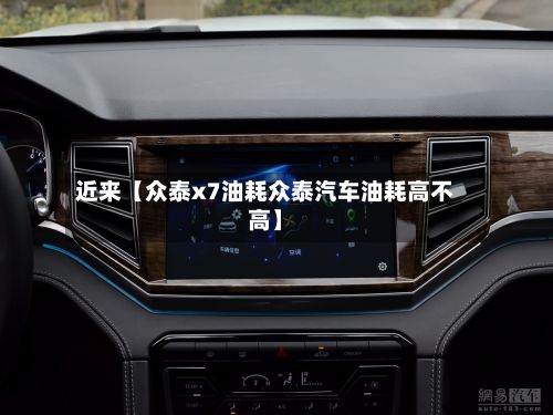 近来【众泰x7油耗众泰汽车油耗高不高】