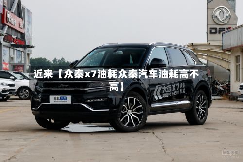 近来【众泰x7油耗众泰汽车油耗高不高】-第2张图片
