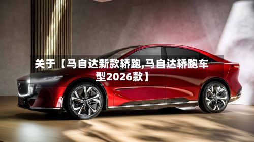 关于【马自达新款轿跑,马自达轿跑车型2026款】