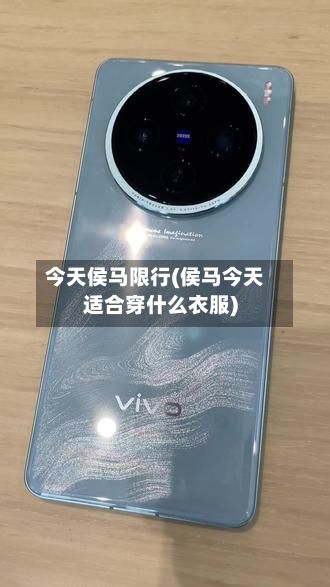 今天侯马限行(侯马今天适合穿什么衣服)