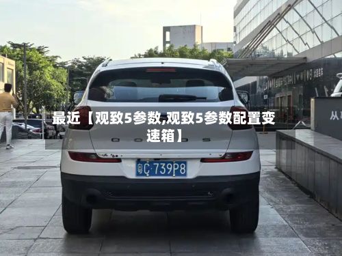 最近【观致5参数,观致5参数配置变速箱】