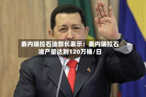 委内瑞拉石油部长表示：委内瑞拉石油产量达到120万桶/日