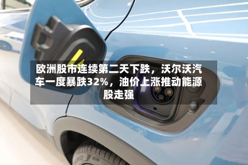 欧洲股市连续第二天下跌，沃尔沃汽车一度暴跌32%	，油价上涨推动能源股走强-第2张图片